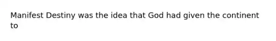 Manifest Destiny was the idea that God had given the continent to