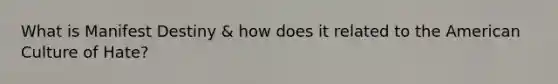 What is Manifest Destiny & how does it related to the American Culture of Hate?