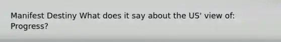 Manifest Destiny What does it say about the US' view of: Progress?