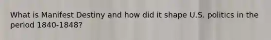 What is Manifest Destiny and how did it shape U.S. politics in the period 1840-1848?