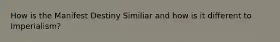 How is the Manifest Destiny Similiar and how is it different to Imperialism?