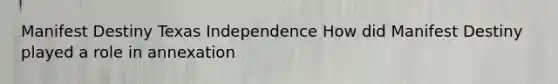 Manifest Destiny Texas Independence How did Manifest Destiny played a role in annexation