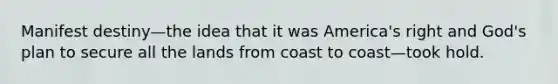 Manifest destiny—the idea that it was America's right and God's plan to secure all the lands from coast to coast—took hold.