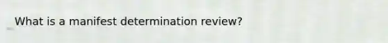 What is a manifest determination review?