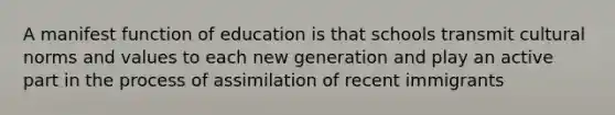 A manifest function of education is that schools transmit cultural norms and values to each new generation and play an active part in the process of assimilation of recent immigrants