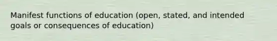 Manifest functions of education (open, stated, and intended goals or consequences of education)