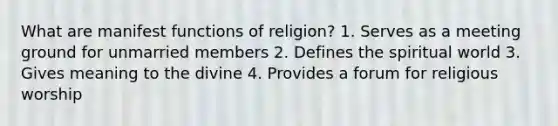 What are manifest functions of religion? 1. Serves as a meeting ground for unmarried members 2. Defines the spiritual world 3. Gives meaning to the divine 4. Provides a forum for religious worship