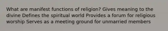 What are manifest functions of religion? Gives meaning to the divine Defines the spiritual world Provides a forum for religious worship Serves as a meeting ground for unmarried members