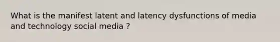 What is the manifest latent and latency dysfunctions of media and technology social media ?