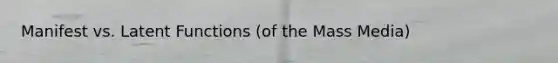Manifest vs. Latent Functions (of the Mass Media)