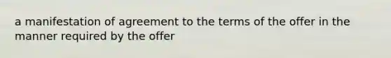 a manifestation of agreement to the terms of the offer in the manner required by the offer