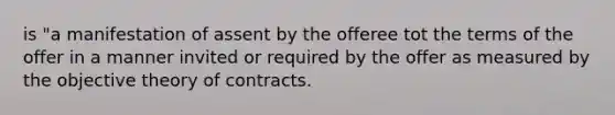 is "a manifestation of assent by the offeree tot the terms of the offer in a manner invited or required by the offer as measured by the objective theory of contracts.