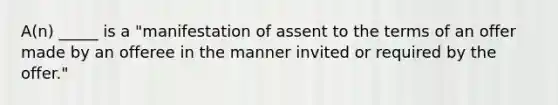 A(n) _____ is a "manifestation of assent to the terms of an offer made by an offeree in the manner invited or required by the offer."