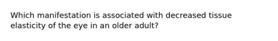 Which manifestation is associated with decreased tissue elasticity of the eye in an older adult?