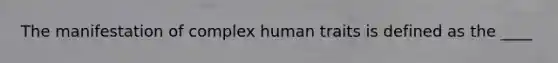 The manifestation of complex human traits is defined as the ____