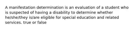 A manifestation determination is an evaluation of a student who is suspected of having a disability to determine whether he/she/they is/are eligible for special education and related services. true or false