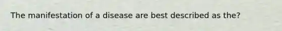 The manifestation of a disease are best described as the?