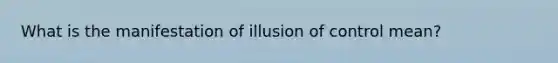 What is the manifestation of illusion of control mean?