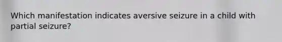 Which manifestation indicates aversive seizure in a child with partial seizure?