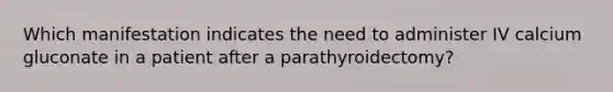 Which manifestation indicates the need to administer IV calcium gluconate in a patient after a parathyroidectomy?