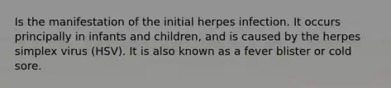 Is the manifestation of the initial herpes infection. It occurs principally in infants and children, and is caused by the herpes simplex virus (HSV). It is also known as a fever blister or cold sore.