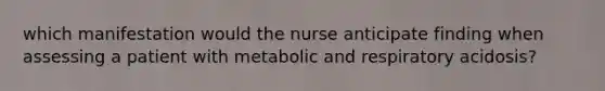 which manifestation would the nurse anticipate finding when assessing a patient with metabolic and respiratory acidosis?