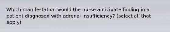 Which manifestation would the nurse anticipate finding in a patient diagnosed with adrenal insufficiency? (select all that apply)