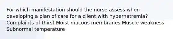 For which manifestation should the nurse assess when developing a plan of care for a client with hypernatremia? Complaints of thirst Moist mucous membranes Muscle weakness Subnormal temperature