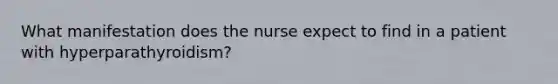 What manifestation does the nurse expect to find in a patient with hyperparathyroidism?