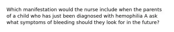 Which manifestation would the nurse include when the parents of a child who has just been diagnosed with hemophilia A ask what symptoms of bleeding should they look for in the future?