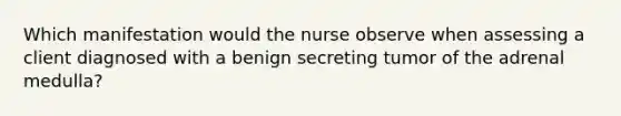 Which manifestation would the nurse observe when assessing a client diagnosed with a benign secreting tumor of the adrenal medulla?