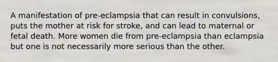 A manifestation of pre-eclampsia that can result in convulsions, puts the mother at risk for stroke, and can lead to maternal or fetal death. More women die from pre-eclampsia than eclampsia but one is not necessarily more serious than the other.