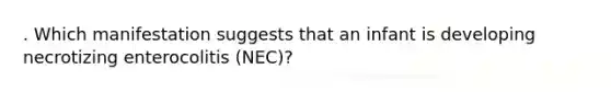 . Which manifestation suggests that an infant is developing necrotizing enterocolitis (NEC)?