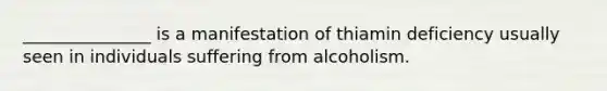 _______________ is a manifestation of thiamin deficiency usually seen in individuals suffering from alcoholism.