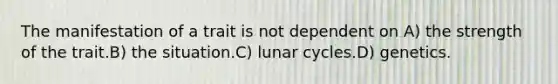 The manifestation of a trait is not dependent on A) the strength of the trait.B) the situation.C) lunar cycles.D) genetics.