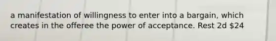 a manifestation of willingness to enter into a bargain, which creates in the offeree the power of acceptance. Rest 2d 24