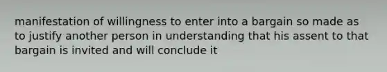 manifestation of willingness to enter into a bargain so made as to justify another person in understanding that his assent to that bargain is invited and will conclude it