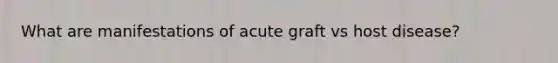 What are manifestations of acute graft vs host disease?