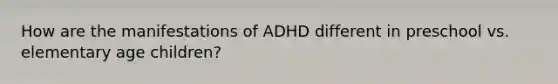 How are the manifestations of ADHD different in preschool vs. elementary age children?