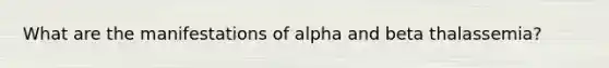 What are the manifestations of alpha and beta thalassemia?