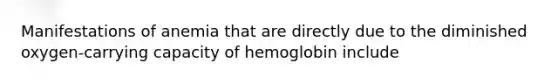 Manifestations of anemia that are directly due to the diminished oxygen-carrying capacity of hemoglobin include