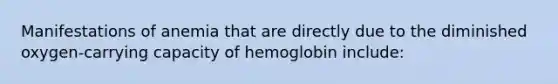 Manifestations of anemia that are directly due to the diminished oxygen-carrying capacity of hemoglobin include: