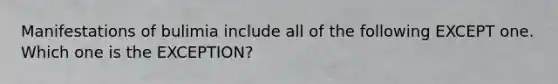 Manifestations of bulimia include all of the following EXCEPT one. Which one is the EXCEPTION?
