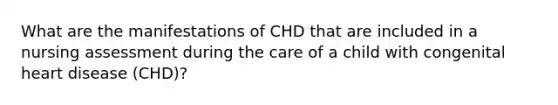 What are the manifestations of CHD that are included in a nursing assessment during the care of a child with congenital heart disease (CHD)?