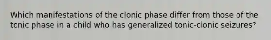 Which manifestations of the clonic phase differ from those of the tonic phase in a child who has generalized tonic-clonic seizures?