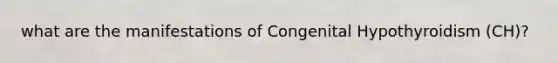 what are the manifestations of Congenital Hypothyroidism (CH)?
