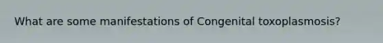 What are some manifestations of Congenital toxoplasmosis?