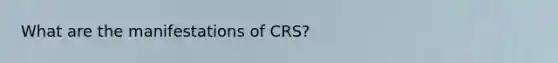 What are the manifestations of CRS?