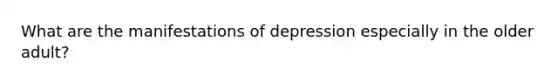 What are the manifestations of depression especially in the older adult?