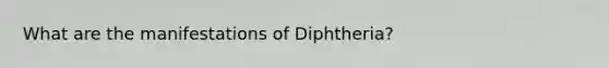 What are the manifestations of Diphtheria?